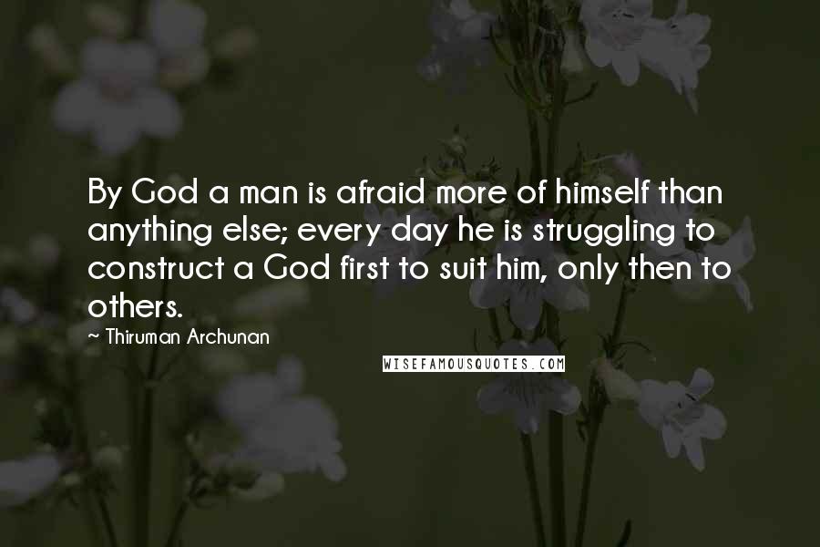 Thiruman Archunan Quotes: By God a man is afraid more of himself than anything else; every day he is struggling to construct a God first to suit him, only then to others.