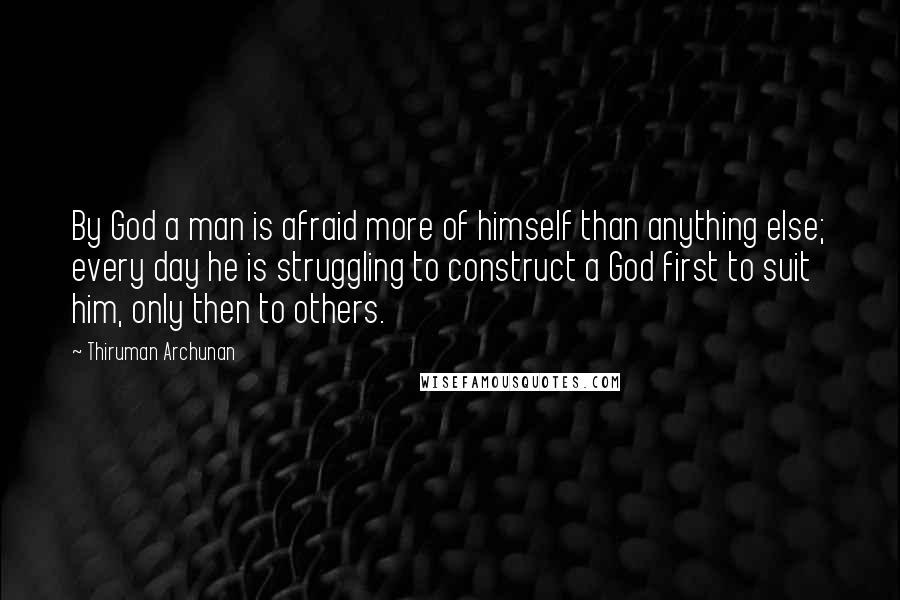 Thiruman Archunan Quotes: By God a man is afraid more of himself than anything else; every day he is struggling to construct a God first to suit him, only then to others.