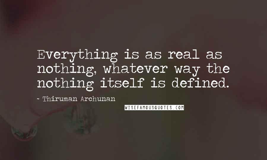 Thiruman Archunan Quotes: Everything is as real as nothing, whatever way the nothing itself is defined.