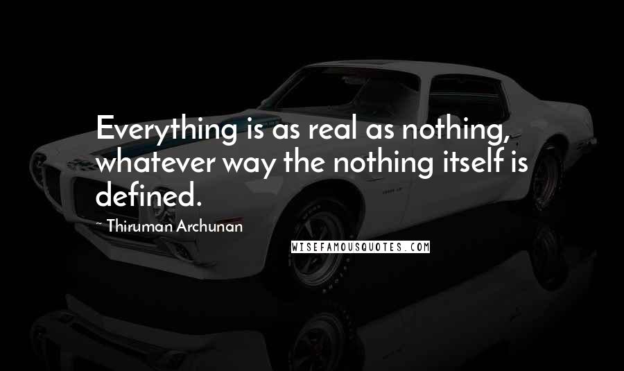 Thiruman Archunan Quotes: Everything is as real as nothing, whatever way the nothing itself is defined.