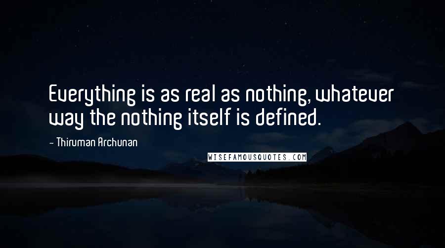 Thiruman Archunan Quotes: Everything is as real as nothing, whatever way the nothing itself is defined.