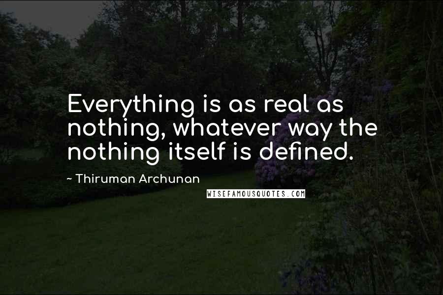 Thiruman Archunan Quotes: Everything is as real as nothing, whatever way the nothing itself is defined.