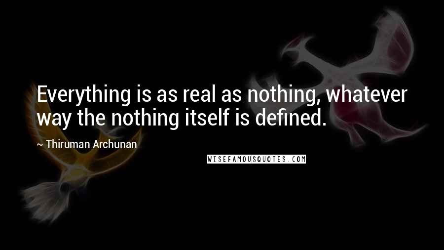 Thiruman Archunan Quotes: Everything is as real as nothing, whatever way the nothing itself is defined.