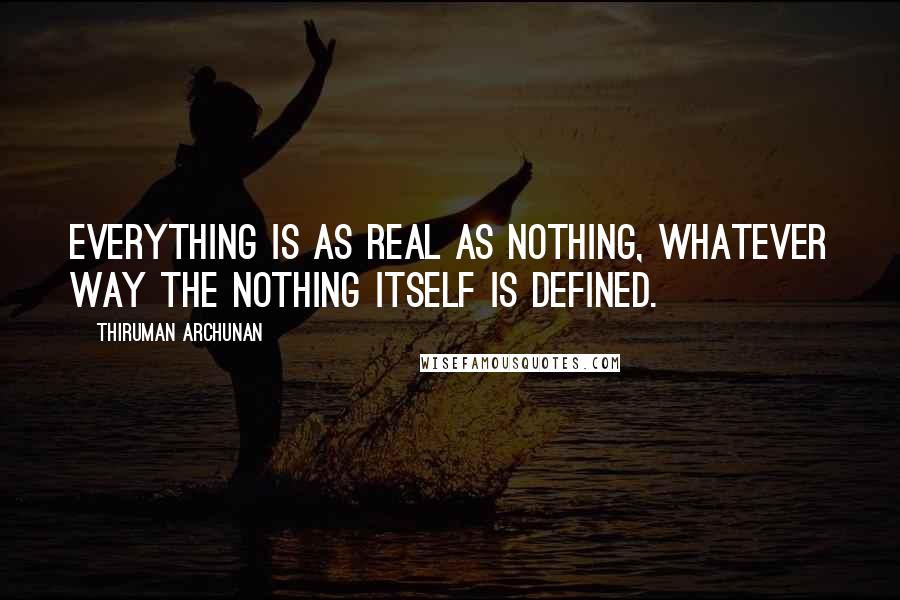 Thiruman Archunan Quotes: Everything is as real as nothing, whatever way the nothing itself is defined.