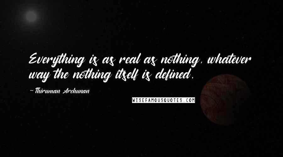 Thiruman Archunan Quotes: Everything is as real as nothing, whatever way the nothing itself is defined.