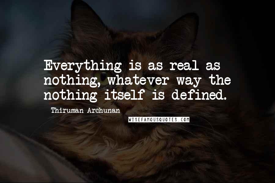 Thiruman Archunan Quotes: Everything is as real as nothing, whatever way the nothing itself is defined.