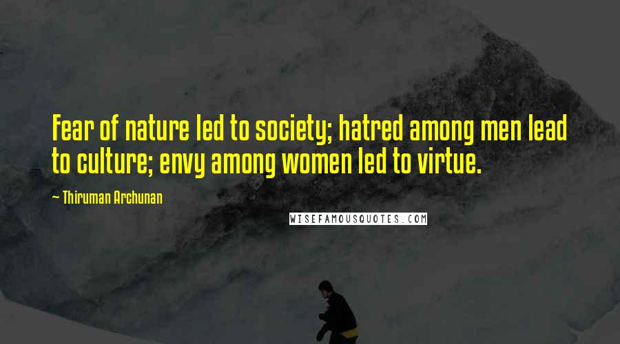 Thiruman Archunan Quotes: Fear of nature led to society; hatred among men lead to culture; envy among women led to virtue.