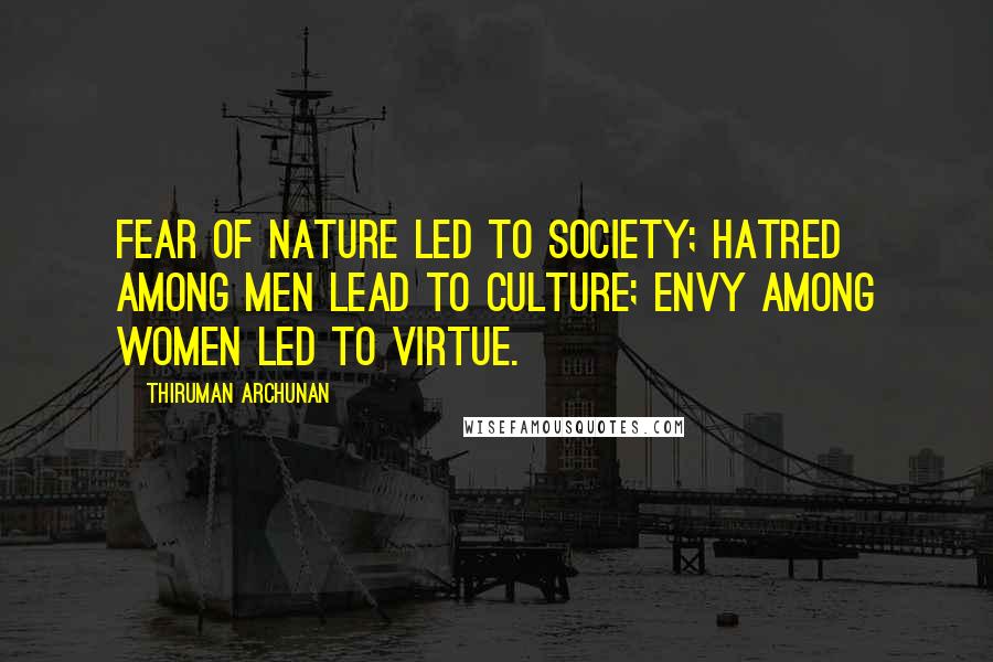 Thiruman Archunan Quotes: Fear of nature led to society; hatred among men lead to culture; envy among women led to virtue.