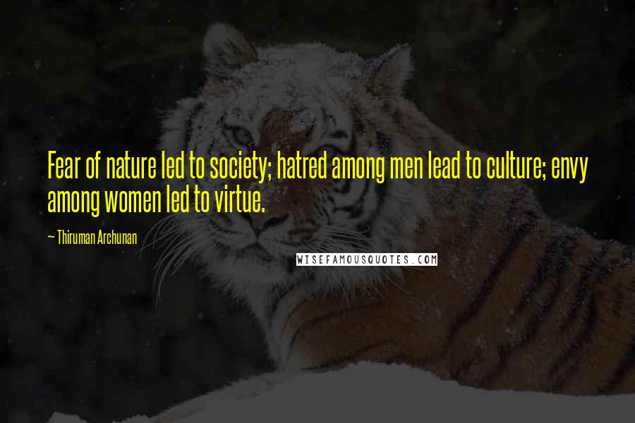 Thiruman Archunan Quotes: Fear of nature led to society; hatred among men lead to culture; envy among women led to virtue.