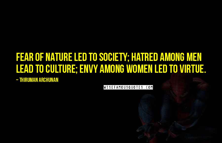 Thiruman Archunan Quotes: Fear of nature led to society; hatred among men lead to culture; envy among women led to virtue.