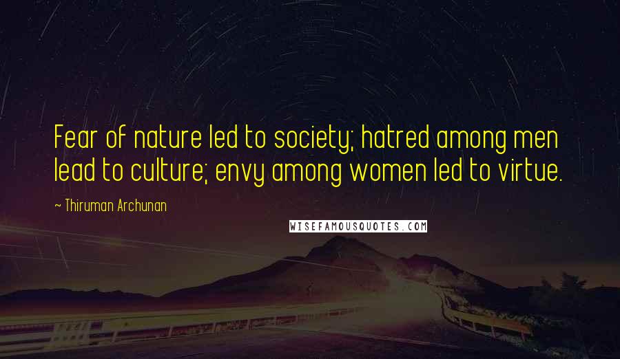 Thiruman Archunan Quotes: Fear of nature led to society; hatred among men lead to culture; envy among women led to virtue.