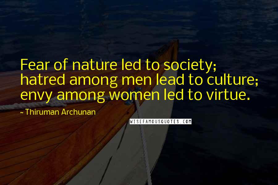 Thiruman Archunan Quotes: Fear of nature led to society; hatred among men lead to culture; envy among women led to virtue.