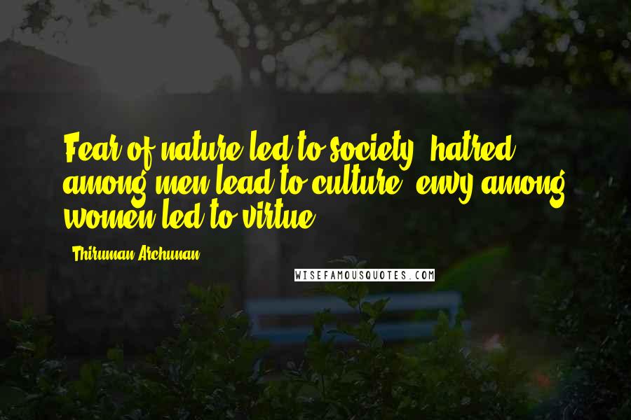Thiruman Archunan Quotes: Fear of nature led to society; hatred among men lead to culture; envy among women led to virtue.