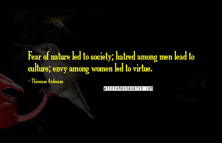Thiruman Archunan Quotes: Fear of nature led to society; hatred among men lead to culture; envy among women led to virtue.