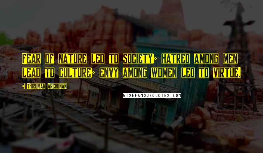 Thiruman Archunan Quotes: Fear of nature led to society; hatred among men lead to culture; envy among women led to virtue.