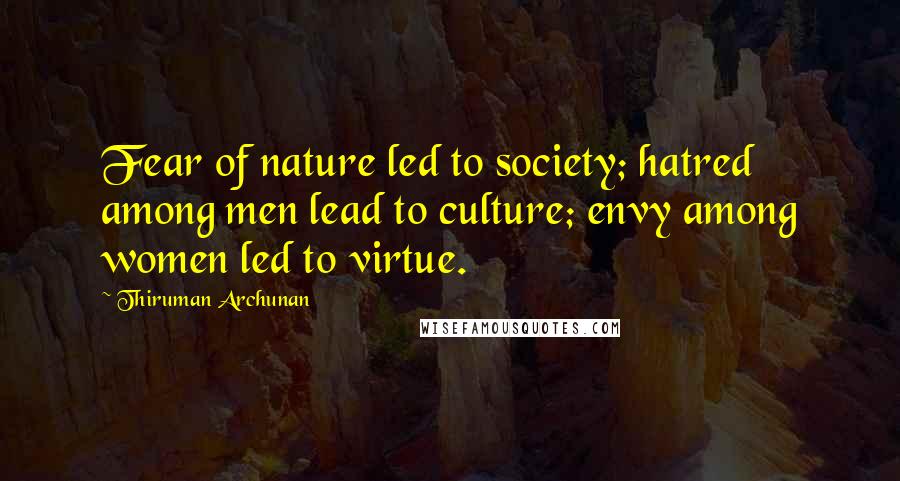 Thiruman Archunan Quotes: Fear of nature led to society; hatred among men lead to culture; envy among women led to virtue.
