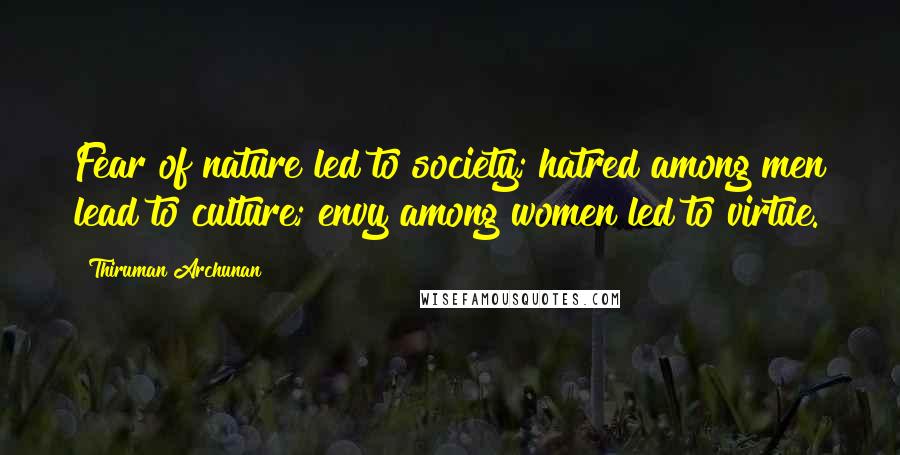 Thiruman Archunan Quotes: Fear of nature led to society; hatred among men lead to culture; envy among women led to virtue.