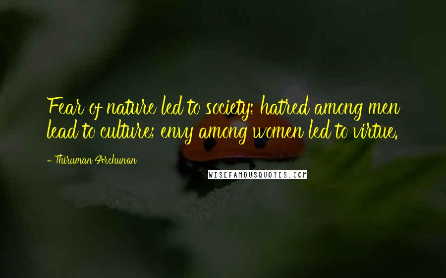 Thiruman Archunan Quotes: Fear of nature led to society; hatred among men lead to culture; envy among women led to virtue.