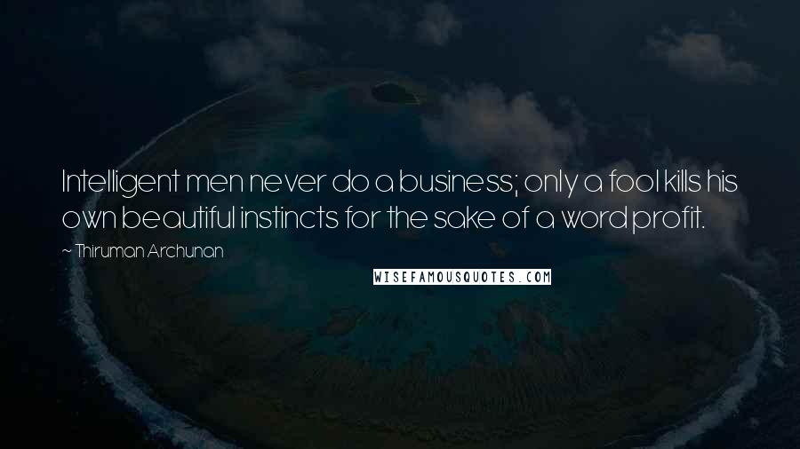 Thiruman Archunan Quotes: Intelligent men never do a business; only a fool kills his own beautiful instincts for the sake of a word profit.
