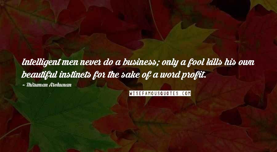 Thiruman Archunan Quotes: Intelligent men never do a business; only a fool kills his own beautiful instincts for the sake of a word profit.