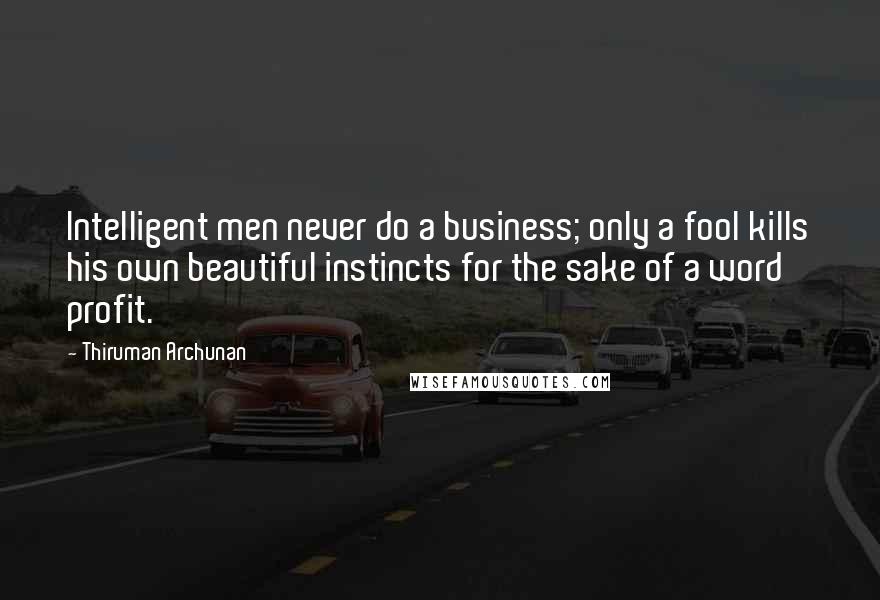 Thiruman Archunan Quotes: Intelligent men never do a business; only a fool kills his own beautiful instincts for the sake of a word profit.