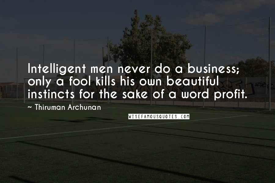 Thiruman Archunan Quotes: Intelligent men never do a business; only a fool kills his own beautiful instincts for the sake of a word profit.