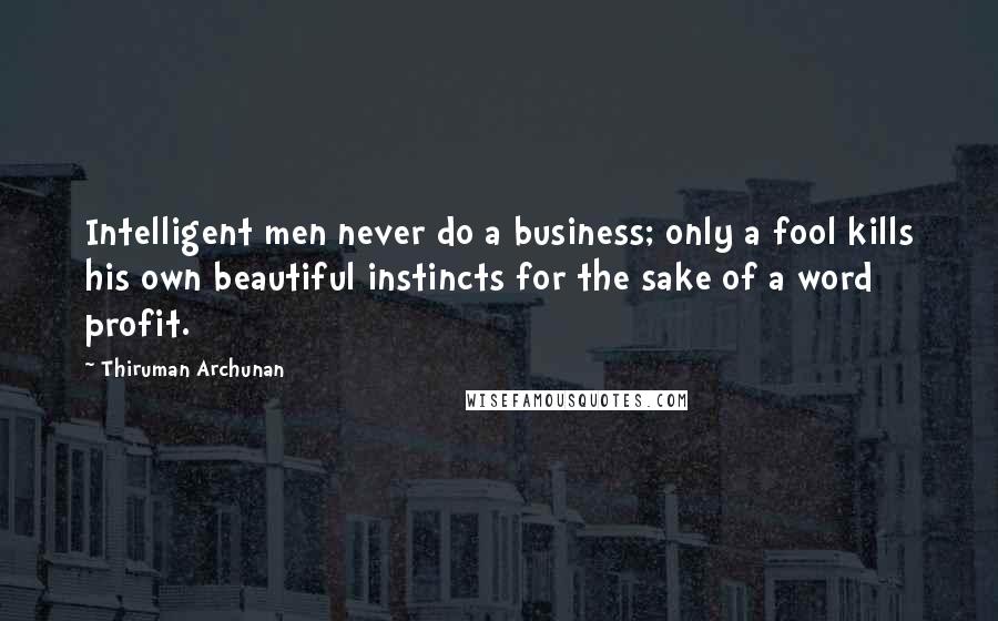 Thiruman Archunan Quotes: Intelligent men never do a business; only a fool kills his own beautiful instincts for the sake of a word profit.