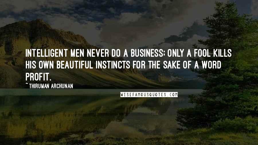 Thiruman Archunan Quotes: Intelligent men never do a business; only a fool kills his own beautiful instincts for the sake of a word profit.