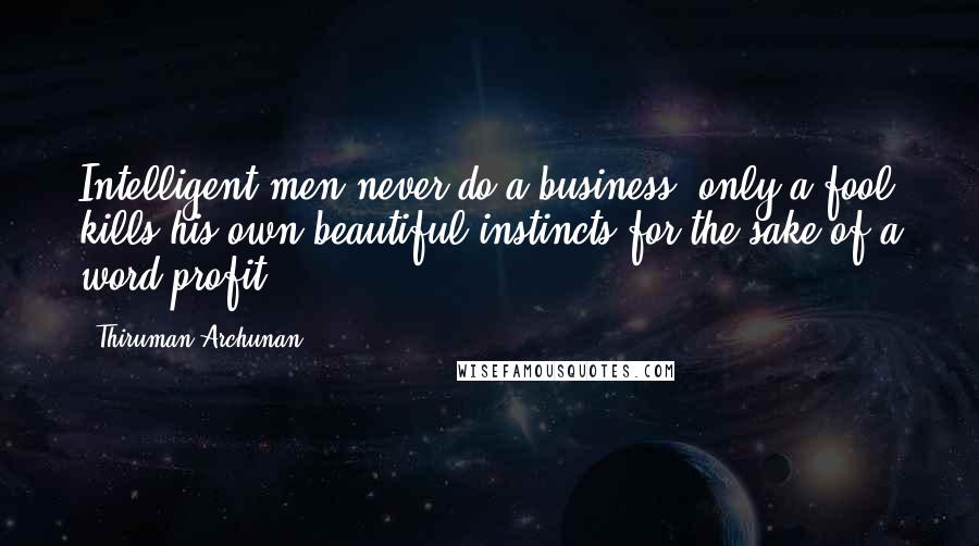 Thiruman Archunan Quotes: Intelligent men never do a business; only a fool kills his own beautiful instincts for the sake of a word profit.