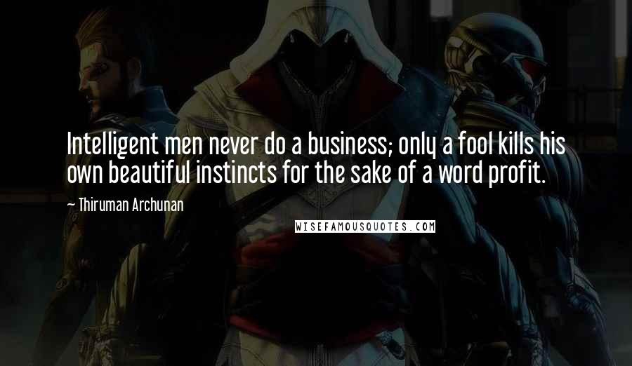 Thiruman Archunan Quotes: Intelligent men never do a business; only a fool kills his own beautiful instincts for the sake of a word profit.