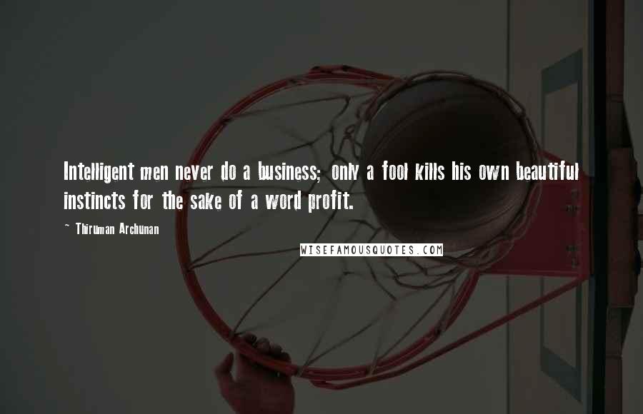 Thiruman Archunan Quotes: Intelligent men never do a business; only a fool kills his own beautiful instincts for the sake of a word profit.