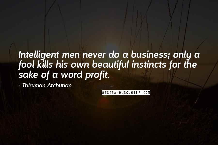 Thiruman Archunan Quotes: Intelligent men never do a business; only a fool kills his own beautiful instincts for the sake of a word profit.