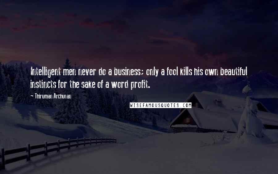 Thiruman Archunan Quotes: Intelligent men never do a business; only a fool kills his own beautiful instincts for the sake of a word profit.