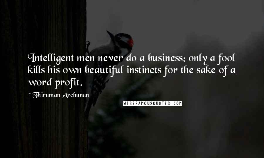 Thiruman Archunan Quotes: Intelligent men never do a business; only a fool kills his own beautiful instincts for the sake of a word profit.