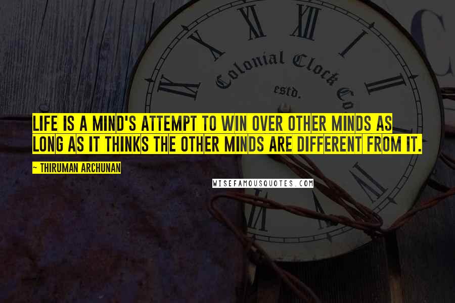 Thiruman Archunan Quotes: Life is a mind's attempt to win over other minds as long as it thinks the other minds are different from it.