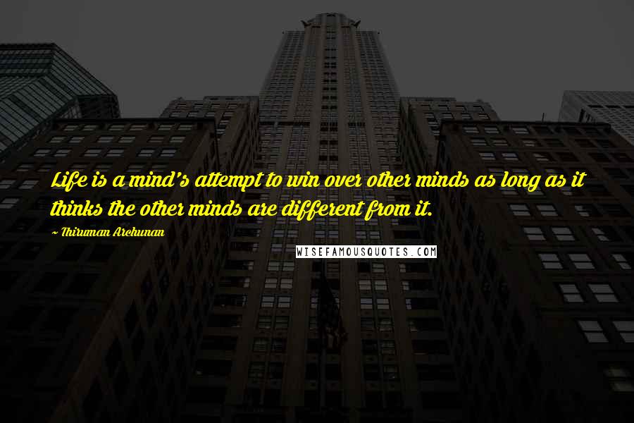 Thiruman Archunan Quotes: Life is a mind's attempt to win over other minds as long as it thinks the other minds are different from it.