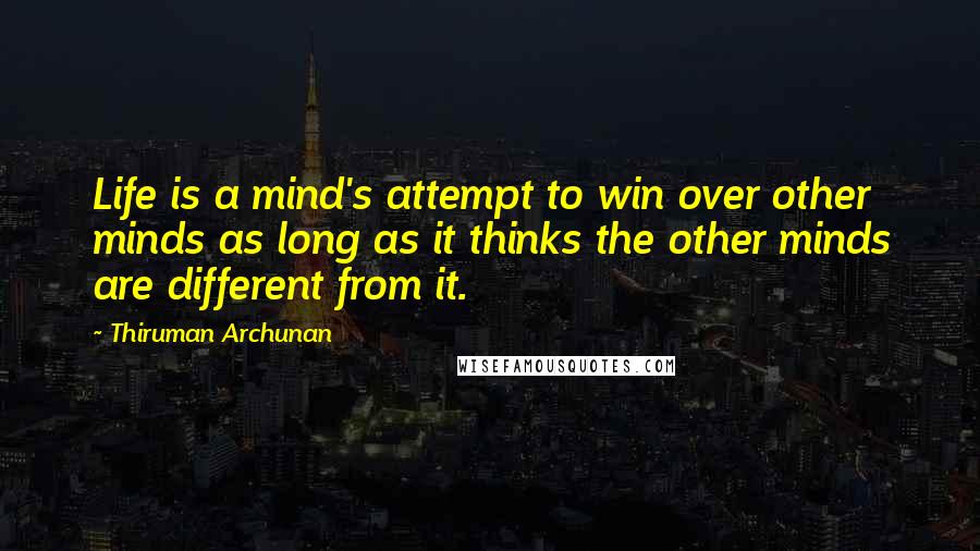 Thiruman Archunan Quotes: Life is a mind's attempt to win over other minds as long as it thinks the other minds are different from it.