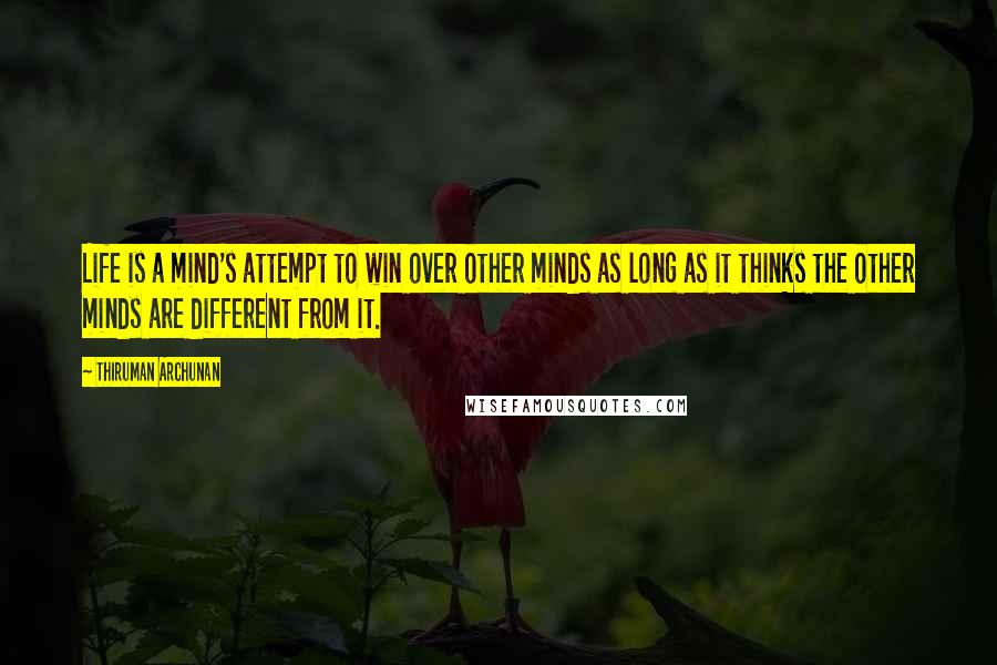 Thiruman Archunan Quotes: Life is a mind's attempt to win over other minds as long as it thinks the other minds are different from it.