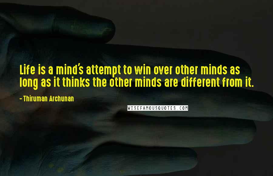 Thiruman Archunan Quotes: Life is a mind's attempt to win over other minds as long as it thinks the other minds are different from it.