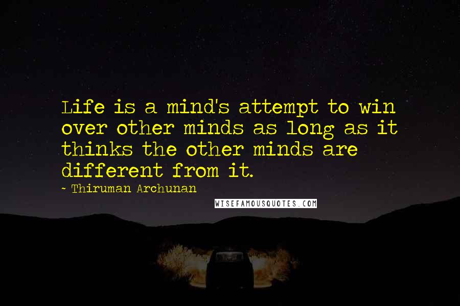 Thiruman Archunan Quotes: Life is a mind's attempt to win over other minds as long as it thinks the other minds are different from it.