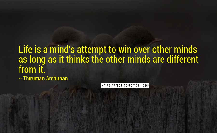 Thiruman Archunan Quotes: Life is a mind's attempt to win over other minds as long as it thinks the other minds are different from it.