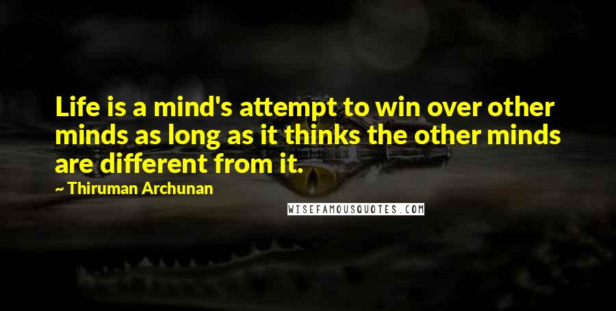 Thiruman Archunan Quotes: Life is a mind's attempt to win over other minds as long as it thinks the other minds are different from it.