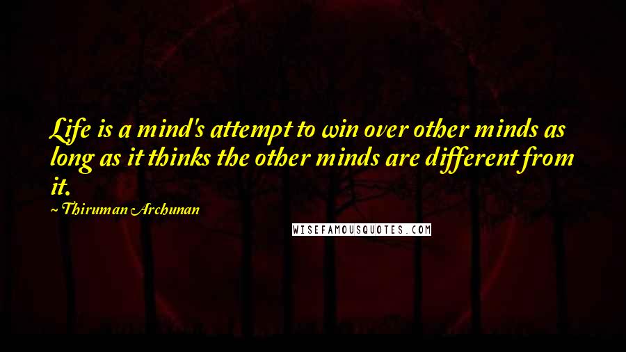 Thiruman Archunan Quotes: Life is a mind's attempt to win over other minds as long as it thinks the other minds are different from it.