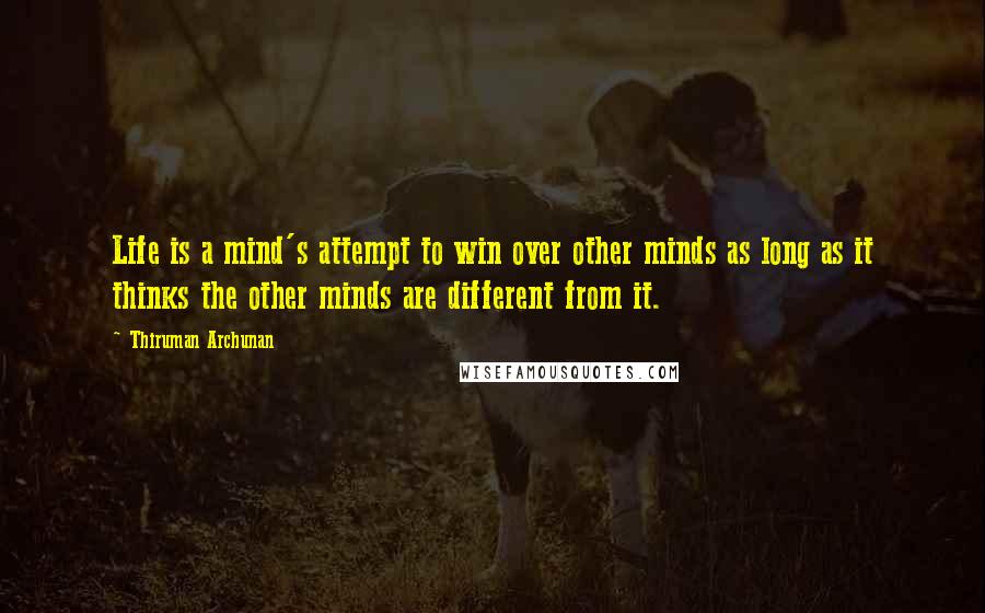 Thiruman Archunan Quotes: Life is a mind's attempt to win over other minds as long as it thinks the other minds are different from it.