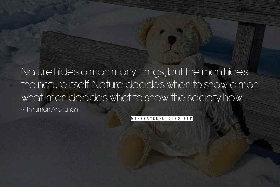 Thiruman Archunan Quotes: Nature hides a man many things; but the man hides the nature itself. Nature decides when to show a man what; man decides what to show the society how.