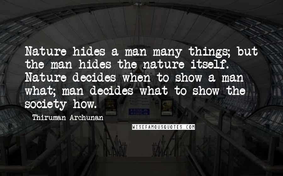 Thiruman Archunan Quotes: Nature hides a man many things; but the man hides the nature itself. Nature decides when to show a man what; man decides what to show the society how.