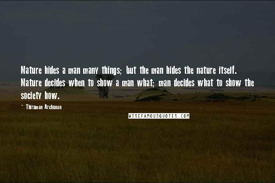 Thiruman Archunan Quotes: Nature hides a man many things; but the man hides the nature itself. Nature decides when to show a man what; man decides what to show the society how.