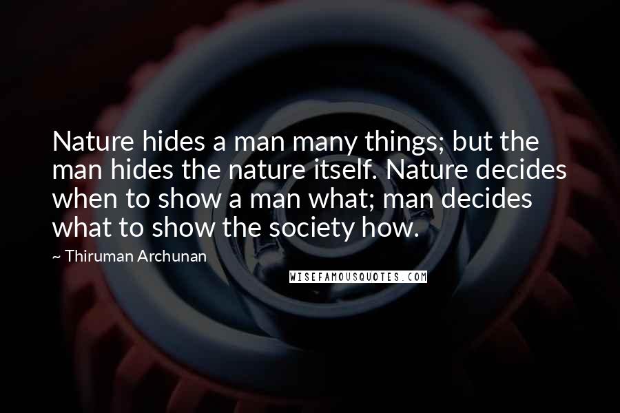 Thiruman Archunan Quotes: Nature hides a man many things; but the man hides the nature itself. Nature decides when to show a man what; man decides what to show the society how.