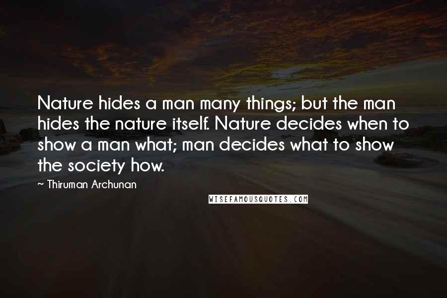 Thiruman Archunan Quotes: Nature hides a man many things; but the man hides the nature itself. Nature decides when to show a man what; man decides what to show the society how.