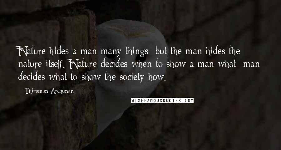 Thiruman Archunan Quotes: Nature hides a man many things; but the man hides the nature itself. Nature decides when to show a man what; man decides what to show the society how.